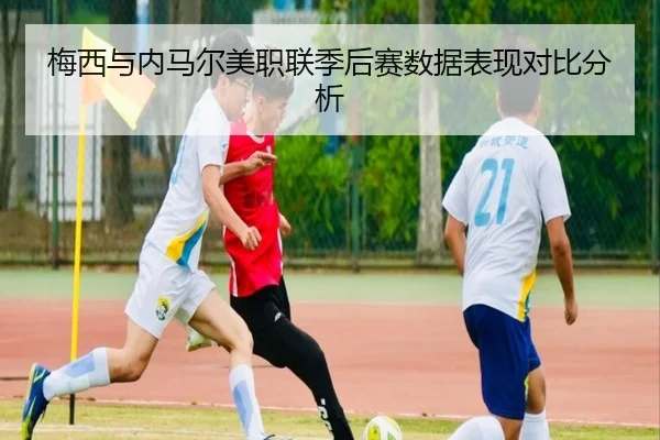 梅西与内马尔美职联季后赛数据表现对比分析